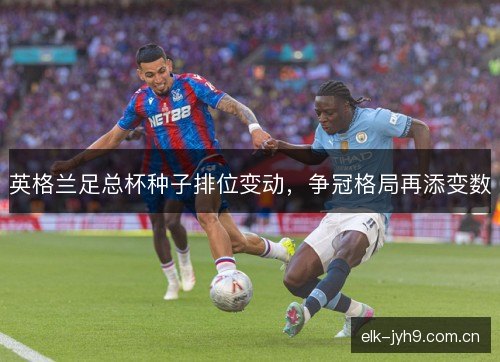 英格兰足总杯种子排位变动，争冠格局再添变数